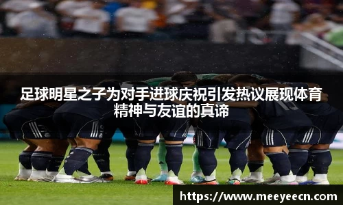 足球明星之子为对手进球庆祝引发热议展现体育精神与友谊的真谛