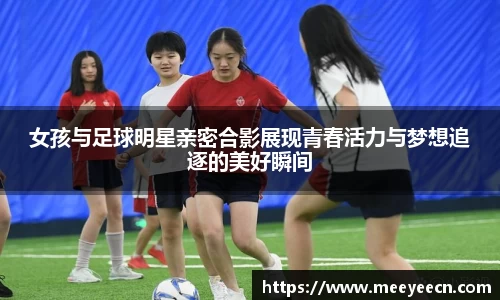 女孩与足球明星亲密合影展现青春活力与梦想追逐的美好瞬间