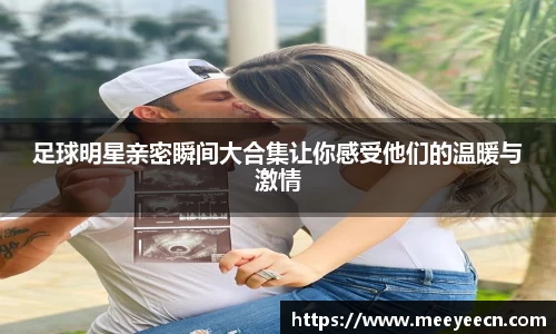 足球明星亲密瞬间大合集让你感受他们的温暖与激情