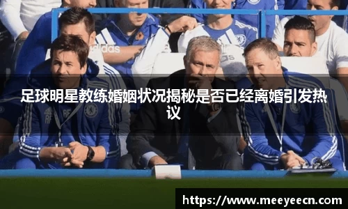足球明星教练婚姻状况揭秘是否已经离婚引发热议