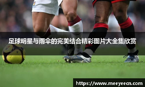 足球明星与雨伞的完美结合精彩图片大全集欣赏